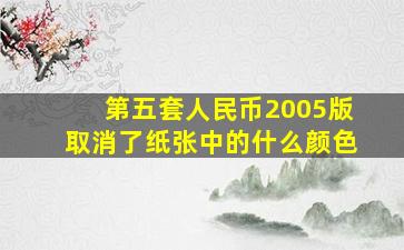 第五套人民币2005版取消了纸张中的什么颜色