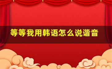 等等我用韩语怎么说谐音