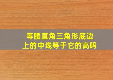 等腰直角三角形底边上的中线等于它的高吗