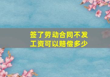 签了劳动合同不发工资可以赔偿多少