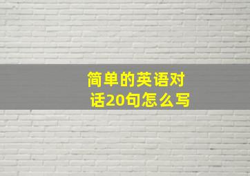 简单的英语对话20句怎么写