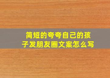 简短的夸夸自己的孩子发朋友圈文案怎么写