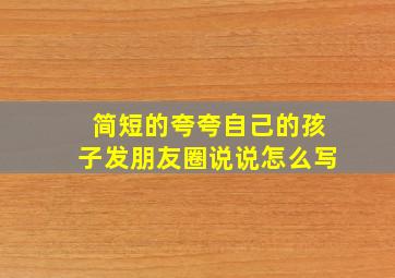 简短的夸夸自己的孩子发朋友圈说说怎么写