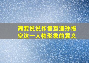 简要说说作者塑造孙悟空这一人物形象的意义