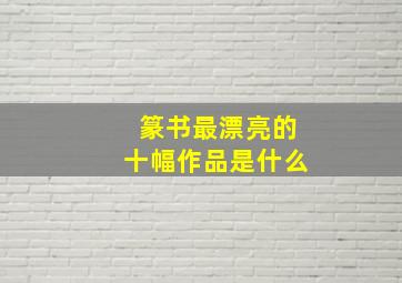 篆书最漂亮的十幅作品是什么