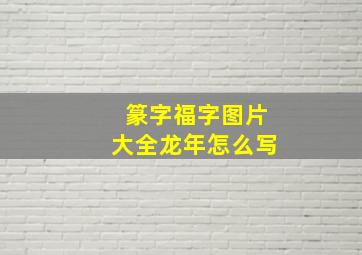 篆字福字图片大全龙年怎么写