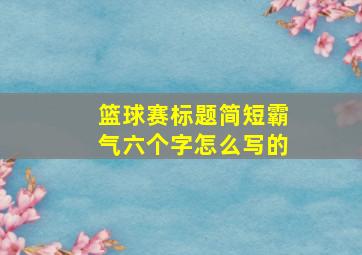 篮球赛标题简短霸气六个字怎么写的