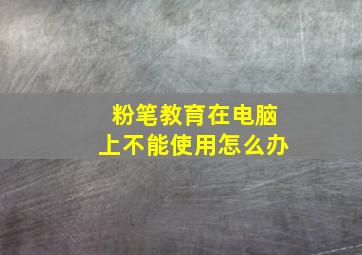 粉笔教育在电脑上不能使用怎么办