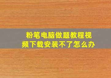 粉笔电脑做题教程视频下载安装不了怎么办