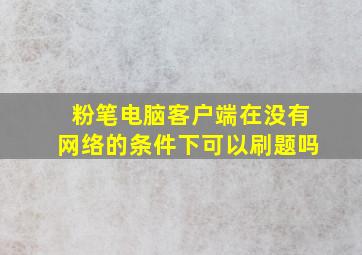 粉笔电脑客户端在没有网络的条件下可以刷题吗