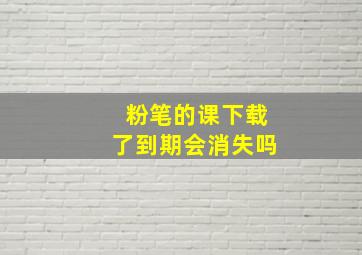 粉笔的课下载了到期会消失吗