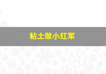 粘土做小红军