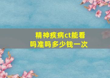 精神疾病ct能看吗准吗多少钱一次