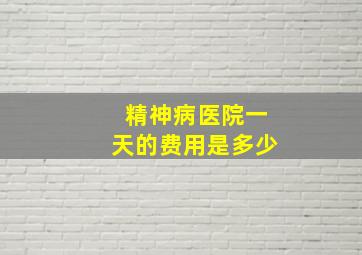 精神病医院一天的费用是多少