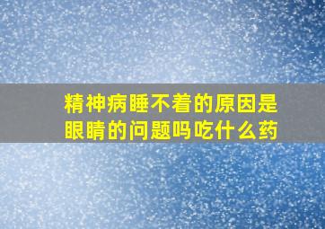 精神病睡不着的原因是眼睛的问题吗吃什么药