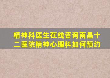 精神科医生在线咨询南昌十二医院精神心理科如何预约