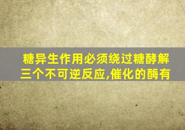 糖异生作用必须绕过糖酵解三个不可逆反应,催化的酶有