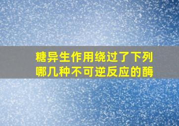 糖异生作用绕过了下列哪几种不可逆反应的酶