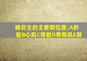 糖异生的主要部位是:A肝脏B心肌C肾脏D骨骼肌E肺