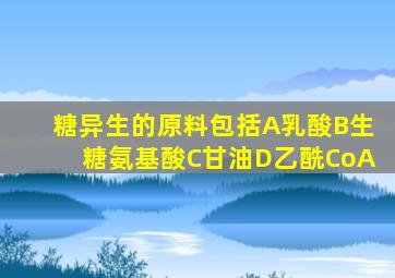 糖异生的原料包括A乳酸B生糖氨基酸C甘油D乙酰CoA