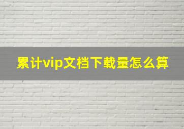 累计vip文档下载量怎么算