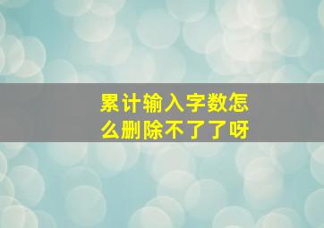 累计输入字数怎么删除不了了呀