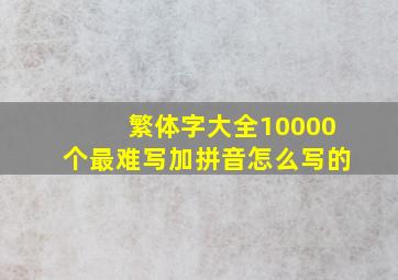 繁体字大全10000个最难写加拼音怎么写的