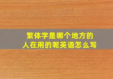 繁体字是哪个地方的人在用的呢英语怎么写