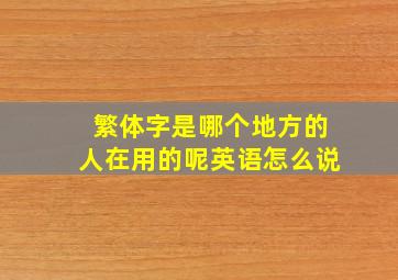 繁体字是哪个地方的人在用的呢英语怎么说