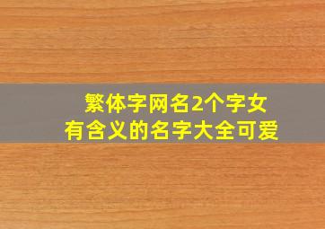 繁体字网名2个字女有含义的名字大全可爱