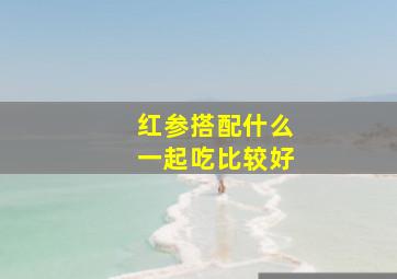 红参搭配什么一起吃比较好