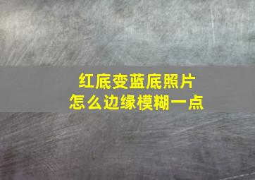 红底变蓝底照片怎么边缘模糊一点