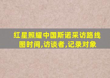 红星照耀中国斯诺采访路线图时间,访谈者,记录对象