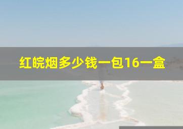 红皖烟多少钱一包16一盒