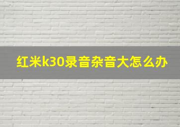 红米k30录音杂音大怎么办