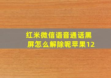 红米微信语音通话黑屏怎么解除呢苹果12