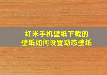 红米手机壁纸下载的壁纸如何设置动态壁纸