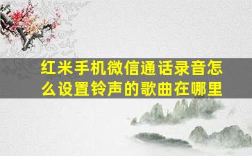 红米手机微信通话录音怎么设置铃声的歌曲在哪里