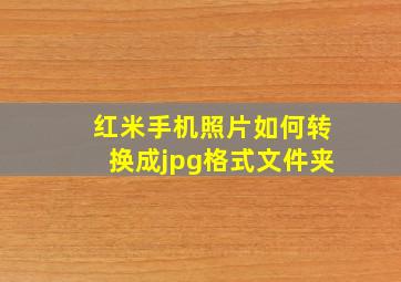 红米手机照片如何转换成jpg格式文件夹