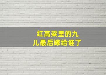 红高粱里的九儿最后嫁给谁了