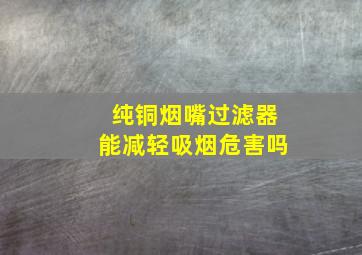 纯铜烟嘴过滤器能减轻吸烟危害吗