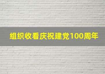 组织收看庆祝建党100周年