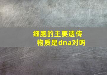 细胞的主要遗传物质是dna对吗