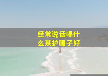 经常说话喝什么茶护嗓子好