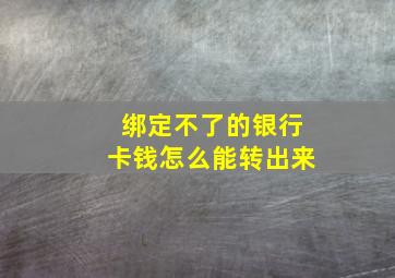 绑定不了的银行卡钱怎么能转出来