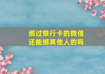 绑过银行卡的微信还能绑其他人的吗