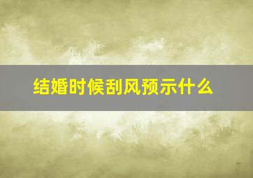 结婚时候刮风预示什么