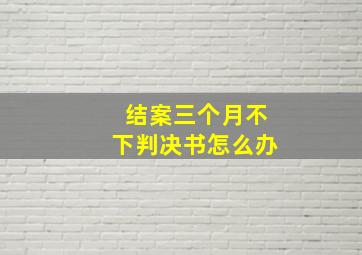 结案三个月不下判决书怎么办