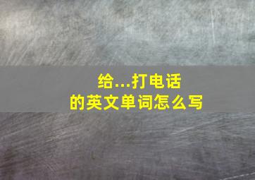 给...打电话的英文单词怎么写