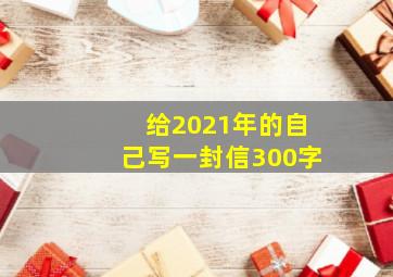 给2021年的自己写一封信300字